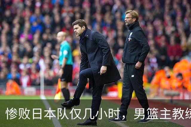 惨败日本队仅几小时，男篮主教练郭士强上热搜，胡明轩承认出问题